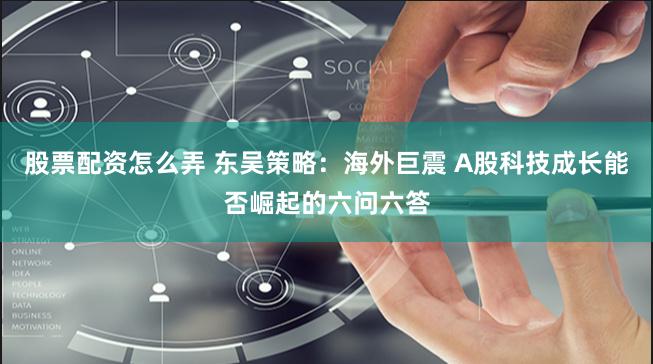 股票配资怎么弄 东吴策略：海外巨震 A股科技成长能否崛起的六问六答