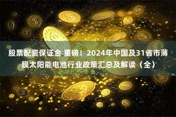 股票配资保证金 重磅！2024年中国及31省市薄膜太阳能电池行业政策汇总及解读（全）