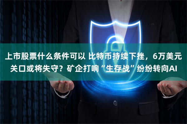 上市股票什么条件可以 比特币持续下挫，6万美元关口或将失守？矿企打响“生存战”纷纷转向AI