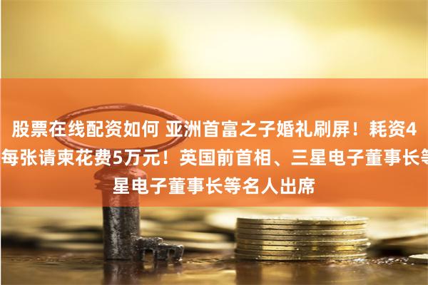 股票在线配资如何 亚洲首富之子婚礼刷屏！耗资43.5亿元，每张请柬花费5万元！英国前首相、三星电子董事长等名人出席