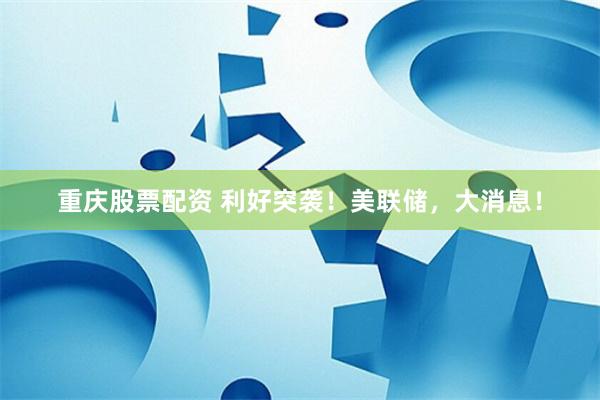 重庆股票配资 利好突袭！美联储，大消息！