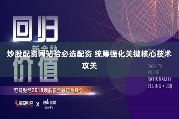 炒股配资网站拾必选配资 统筹强化关键核心技术攻关