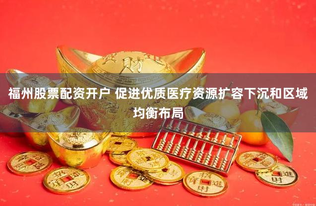 福州股票配资开户 促进优质医疗资源扩容下沉和区域均衡布局