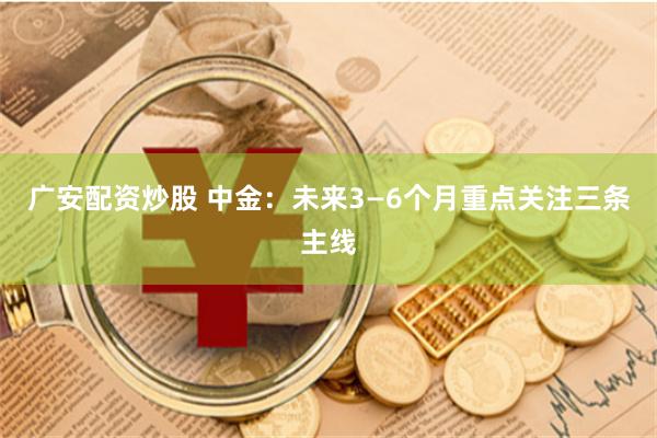 广安配资炒股 中金：未来3—6个月重点关注三条主线