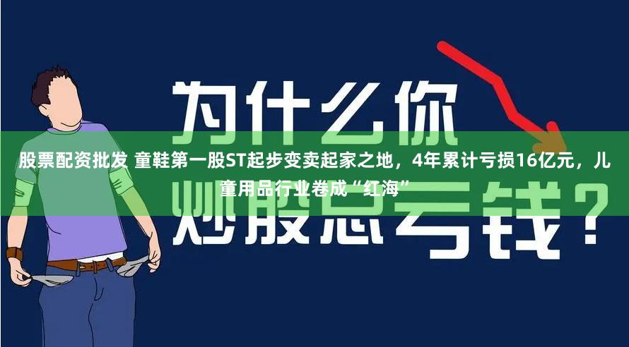股票配资批发 童鞋第一股ST起步变卖起家之地，4年累计亏损16亿元，儿童用品行业卷成“红海”