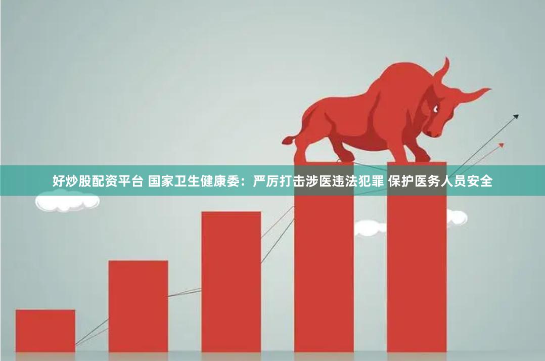 好炒股配资平台 国家卫生健康委：严厉打击涉医违法犯罪 保护医务人员安全