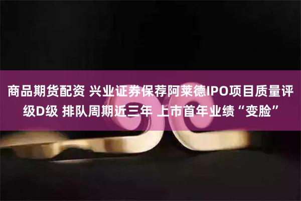 商品期货配资 兴业证券保荐阿莱德IPO项目质量评级D级 排队周期近三年 上市首年业绩“变脸”