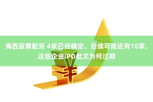 海西股票配资 4家已经确定、后续可能还有10家，这些企业IPO批文为何过期