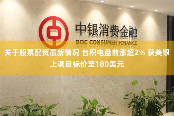 关于股票配资最新情况 台积电盘前涨超2% 获美银上调目标价至180美元