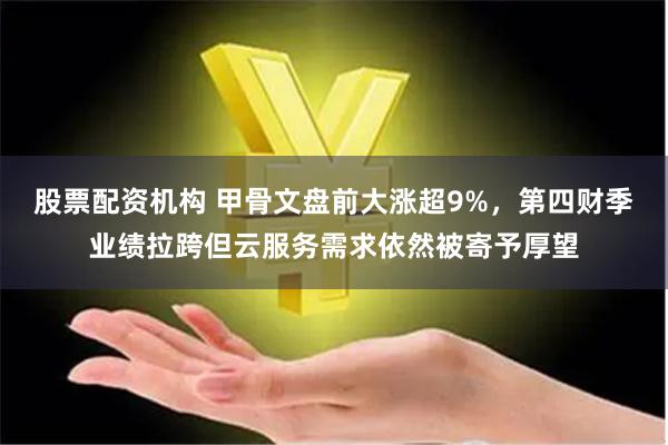 股票配资机构 甲骨文盘前大涨超9%，第四财季业绩拉跨但云服务需求依然被寄予厚望