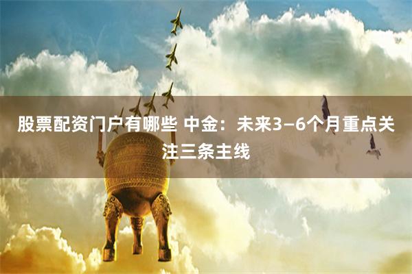 股票配资门户有哪些 中金：未来3—6个月重点关注三条主线