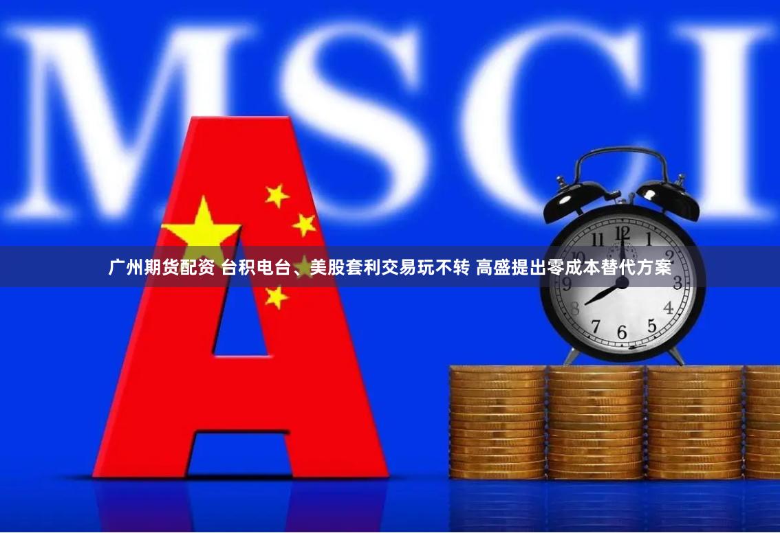 广州期货配资 台积电台、美股套利交易玩不转 高盛提出零成本替代方案