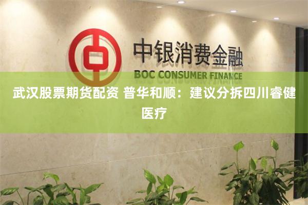 武汉股票期货配资 普华和顺：建议分拆四川睿健医疗