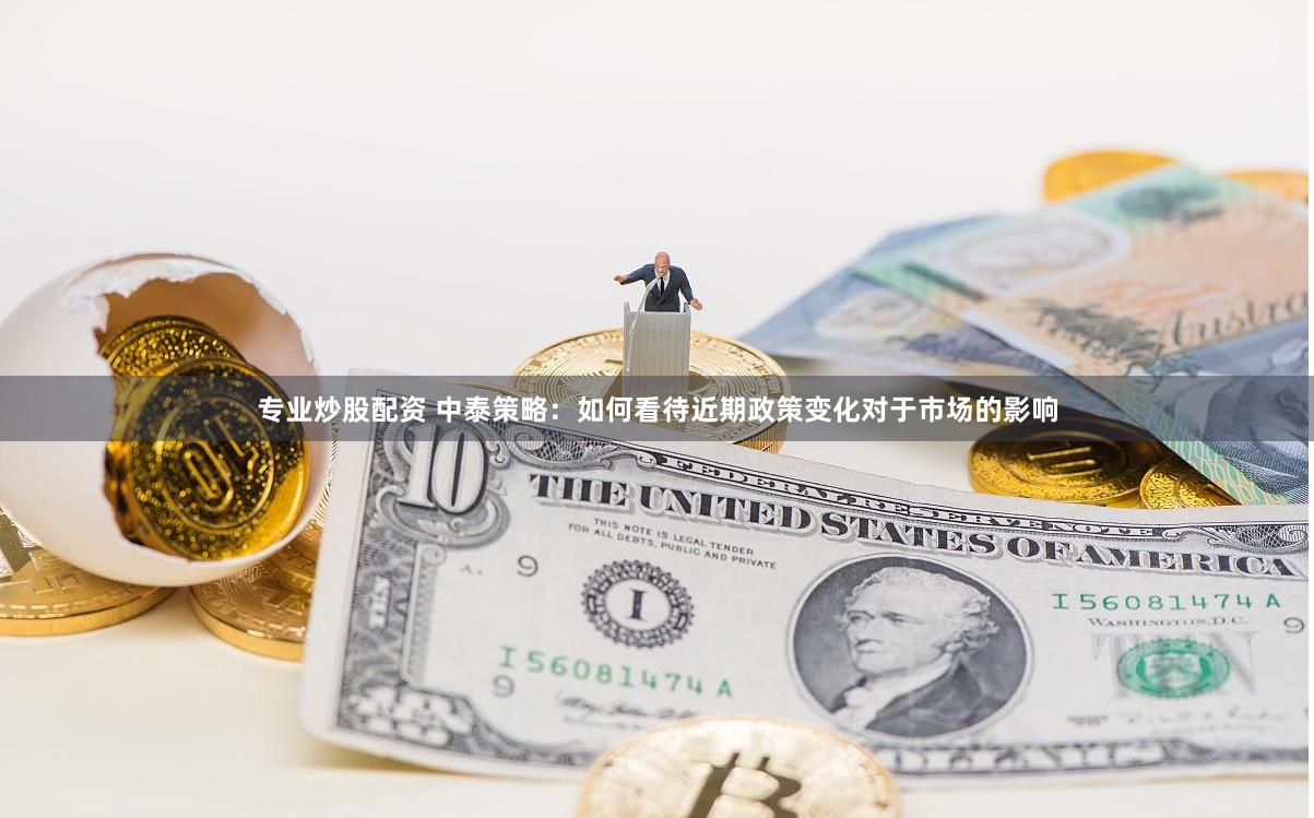 专业炒股配资 中泰策略：如何看待近期政策变化对于市场的影响