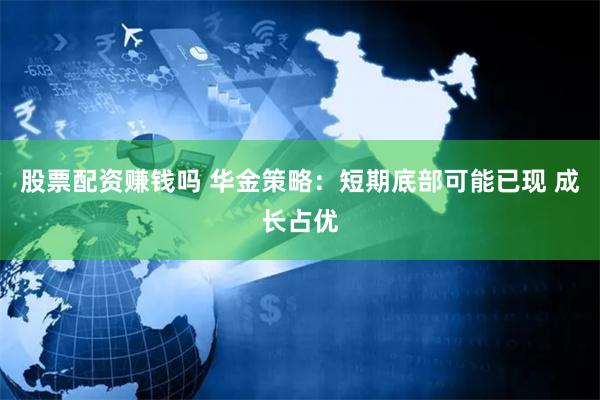 股票配资赚钱吗 华金策略：短期底部可能已现 成长占优
