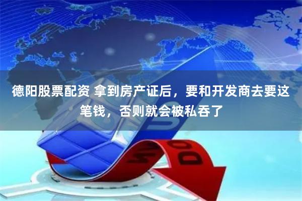 德阳股票配资 拿到房产证后，要和开发商去要这笔钱，否则就会被私吞了