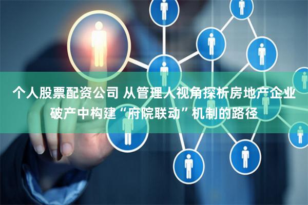 个人股票配资公司 从管理人视角探析房地产企业破产中构建“府院联动”机制的路径