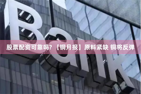 股票配资可靠吗? 【铜月报】原料紧缺 铜将反弹