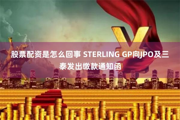 股票配资是怎么回事 STERLING GP向JPO及三泰发出缴款通知函