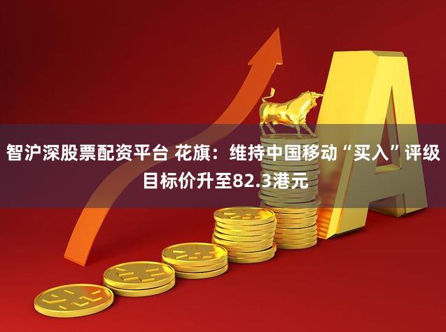 智沪深股票配资平台 花旗：维持中国移动“买入”评级 目标价升至82.3港元