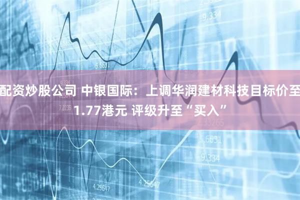 配资炒股公司 中银国际：上调华润建材科技目标价至1.77港元 评级升至“买入”