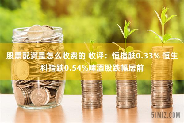 股票配资是怎么收费的 收评：恒指跌0.33% 恒生科指跌0.54%啤酒股跌幅居前