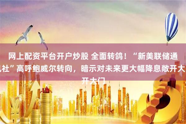网上配资平台开户炒股 全面转鸽！“新美联储通讯社”高呼鲍威尔转向，暗示对未来更大幅降息敞开大门