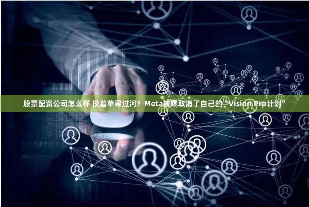 股票配资公司怎么样 摸着苹果过河？Meta被曝取消了自己的“Vision Pro计划”