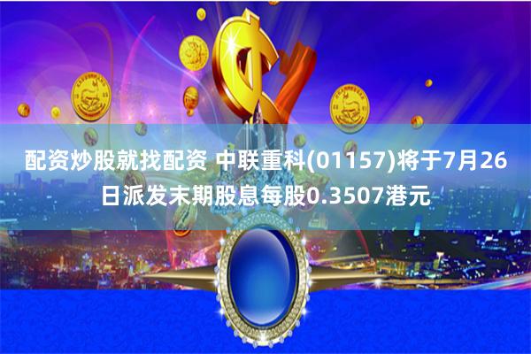 配资炒股就找配资 中联重科(01157)将于7月26日派发末期股息每股0.3507港元