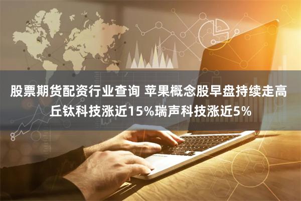 股票期货配资行业查询 苹果概念股早盘持续走高 丘钛科技涨近15%瑞声科技涨近5%