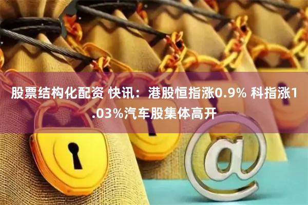 股票结构化配资 快讯：港股恒指涨0.9% 科指涨1.03%汽车股集体高开