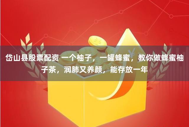 岱山县股票配资 一个柚子，一罐蜂蜜，教你做蜂蜜柚子茶，润肺又养颜，能存放一年