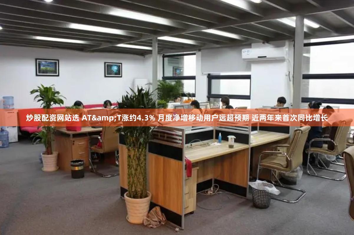 炒股配资网站选 AT&T涨约4.3% 月度净增移动用户远超预期 近两年来首次同比增长