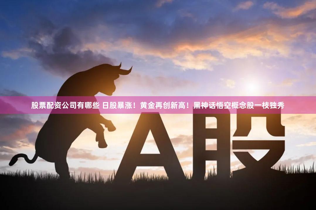 股票配资公司有哪些 日股暴涨！黄金再创新高！黑神话悟空概念股一枝独秀