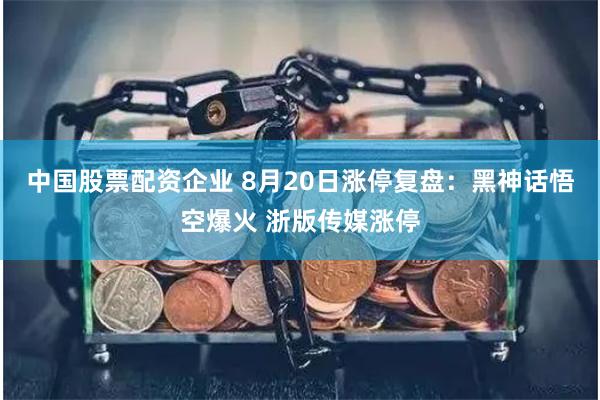 中国股票配资企业 8月20日涨停复盘：黑神话悟空爆火 浙版传媒涨停