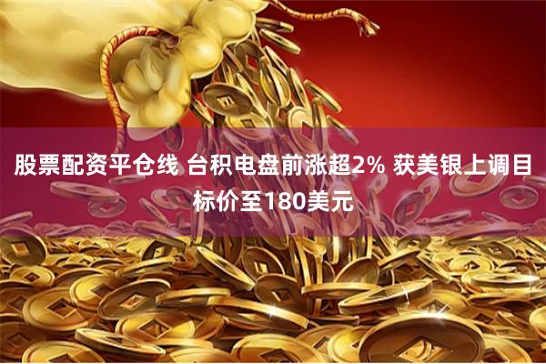 股票配资平仓线 台积电盘前涨超2% 获美银上调目标价至180美元