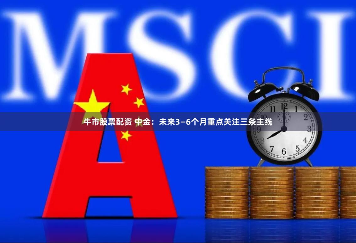 牛市股票配资 中金：未来3—6个月重点关注三条主线