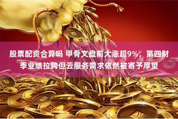 股票配资合算吗 甲骨文盘前大涨超9%，第四财季业绩拉跨但云服务需求依然被寄予厚望