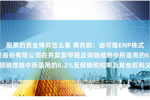 股票的资金博弈怎么看 商务部：由可隆ENP株式会社继承（株）可隆塑胶股份有限公司在共聚聚甲醛反倾销措施中所适用的6.2%反倾销税税率及其他权利义务
