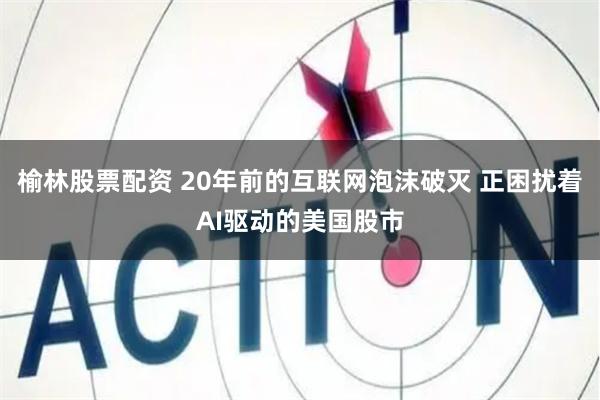 榆林股票配资 20年前的互联网泡沫破灭 正困扰着AI驱动的美国股市