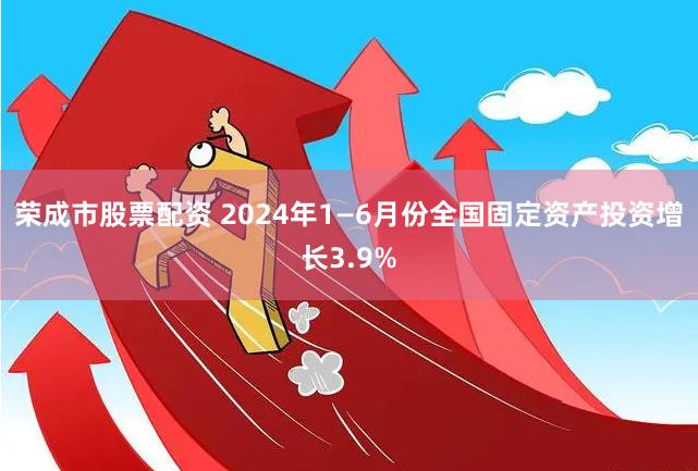 荣成市股票配资 2024年1—6月份全国固定资产投资增长3.9%