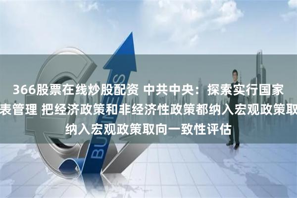 366股票在线炒股配资 中共中央：探索实行国家宏观资产负债表管理 把经济政策和非经济性政策都纳入宏观政策取向一致性评估