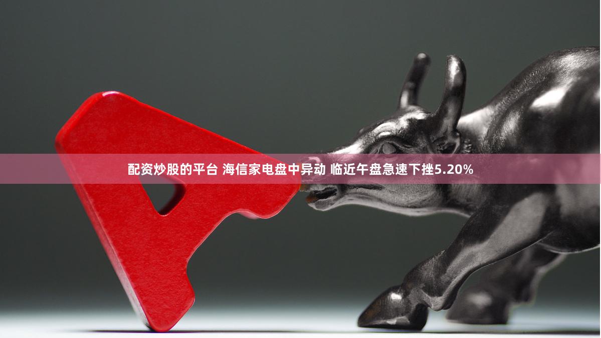 配资炒股的平台 海信家电盘中异动 临近午盘急速下挫5.20%