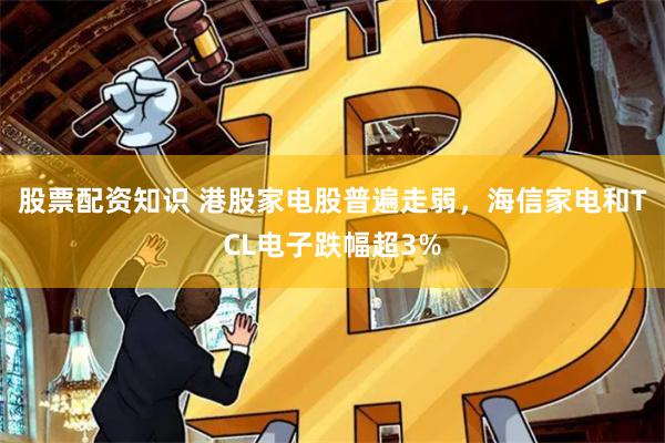股票配资知识 港股家电股普遍走弱，海信家电和TCL电子跌幅超3%
