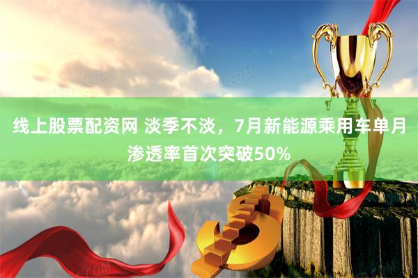线上股票配资网 淡季不淡，7月新能源乘用车单月渗透率首次突破50%
