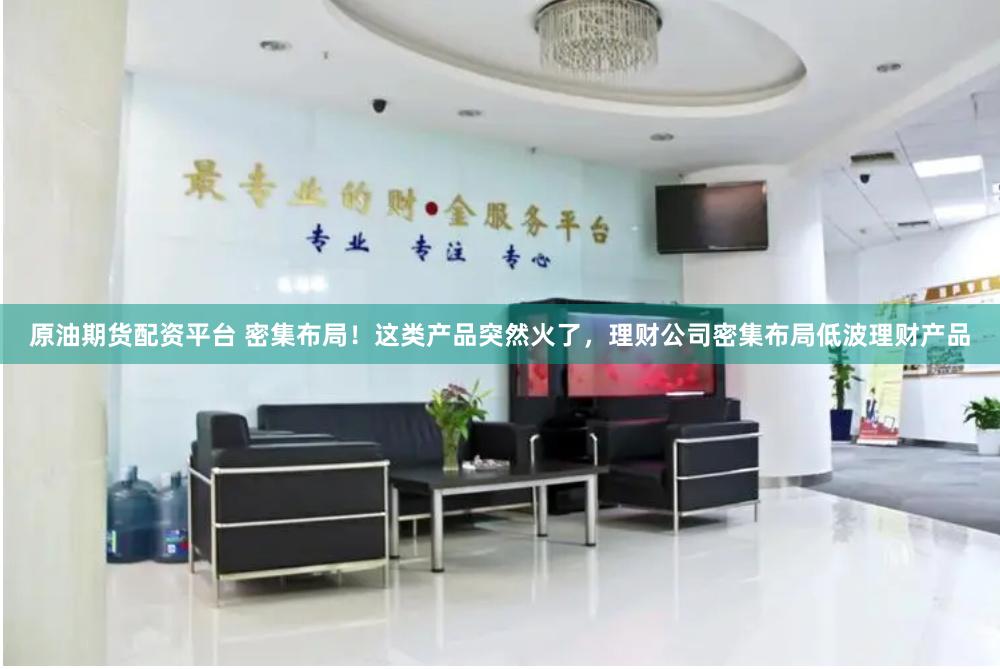 原油期货配资平台 密集布局！这类产品突然火了，理财公司密集布局低波理财产品