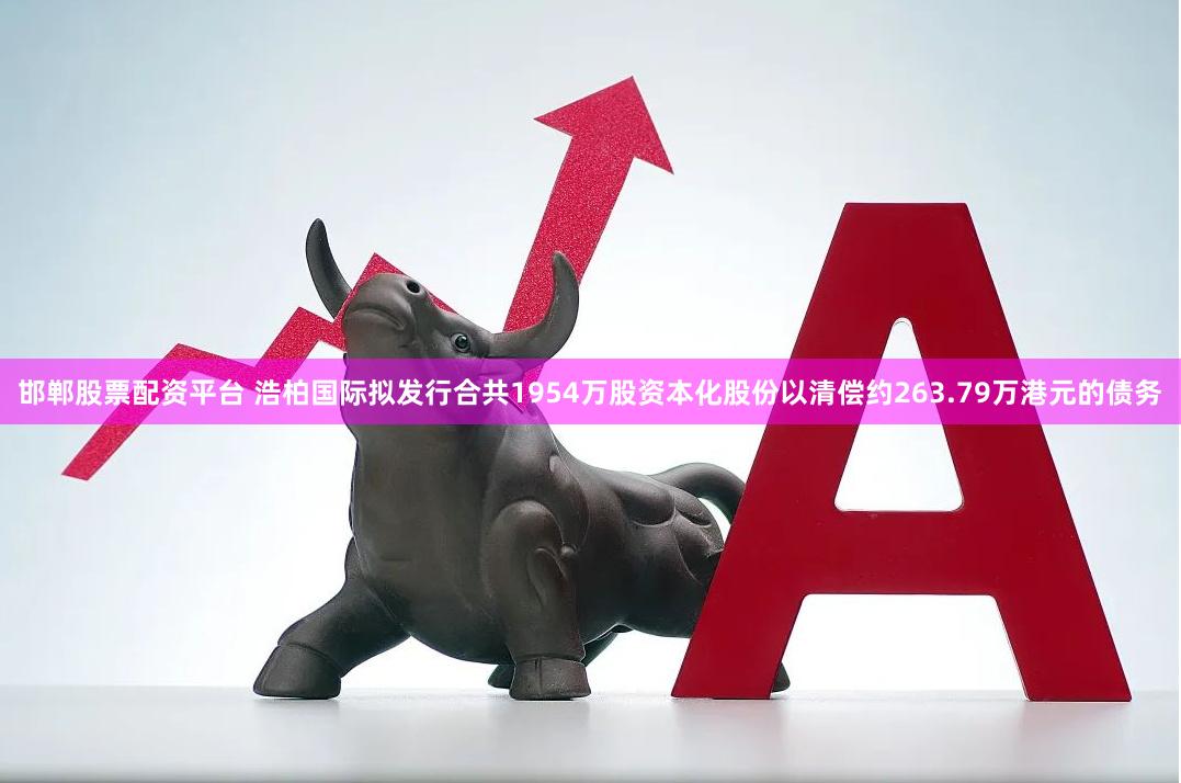 邯郸股票配资平台 浩柏国际拟发行合共1954万股资本化股份以清偿约263.79万港元的债务