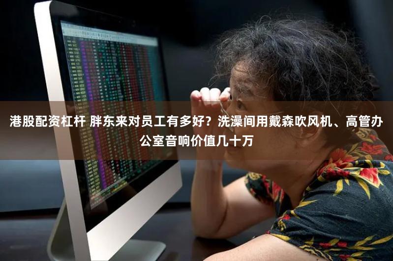 港股配资杠杆 胖东来对员工有多好？洗澡间用戴森吹风机、高管办公室音响价值几十万