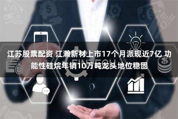 江苏股票配资 江瀚新材上市17个月派现近7亿 功能性硅烷年销10万吨龙头地位稳固