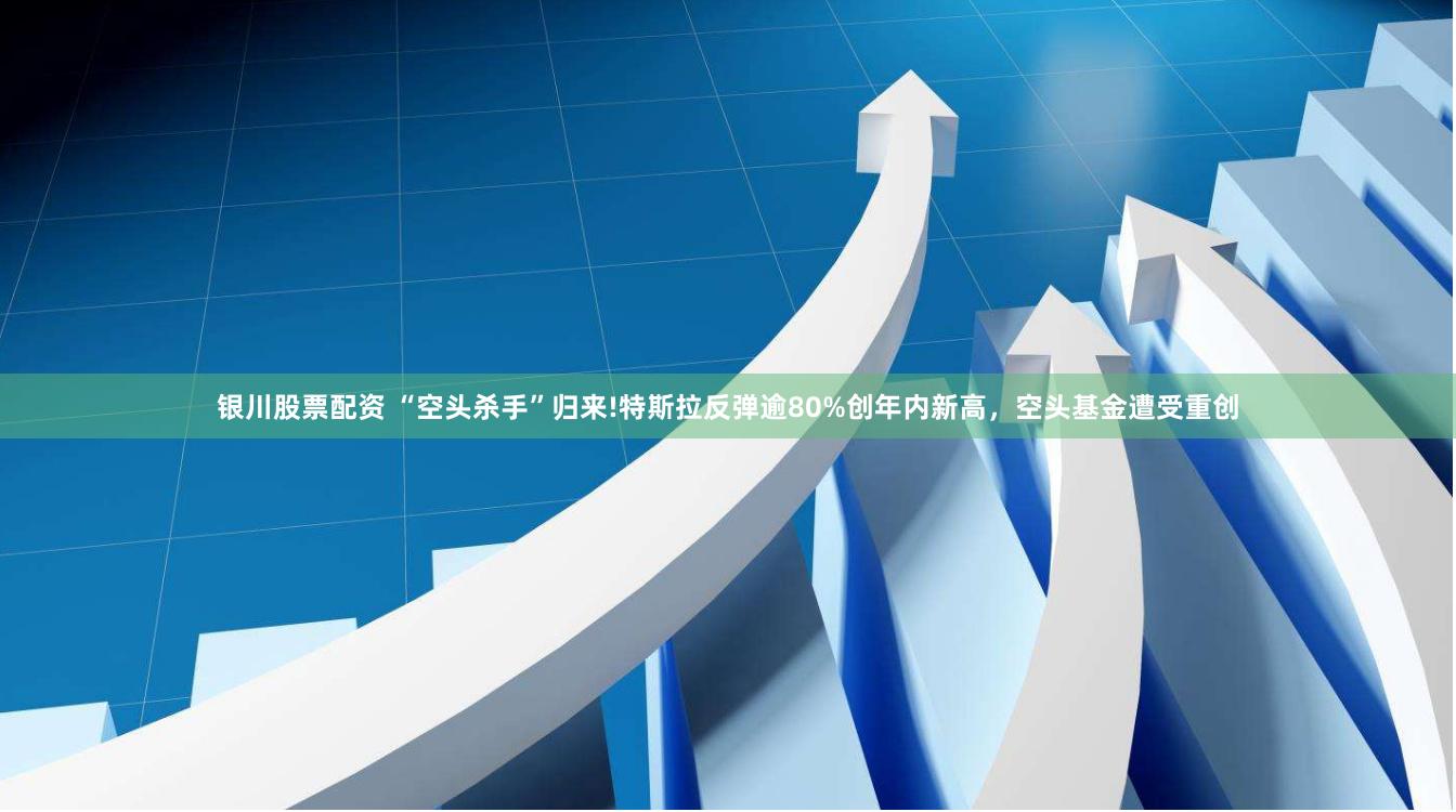 银川股票配资 “空头杀手”归来!特斯拉反弹逾80%创年内新高，空头基金遭受重创